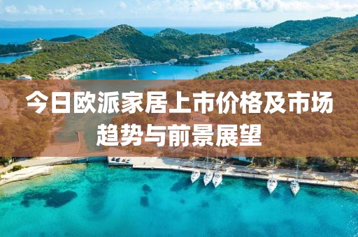 今日欧派家居上市价格及市场趋势与前景展望