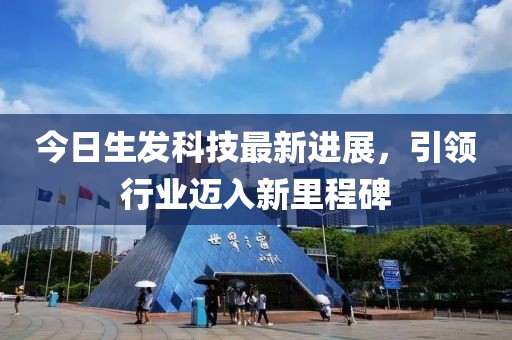 今日生发科技最新进展，引领行业迈入新里程碑