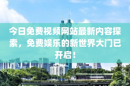 今日免费视频网站最新内容探索，免费娱乐的新世界大门已开启！