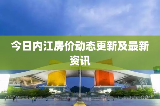 今日内江房价动态更新及最新资讯