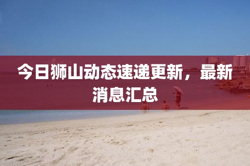 今日狮山动态速递更新，最新消息汇总
