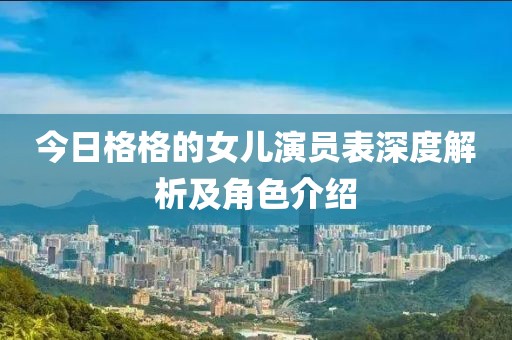 今日格格的女儿演员表深度解析及角色介绍