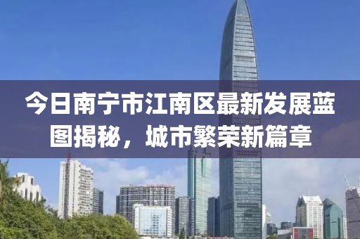 今日南宁市江南区最新发展蓝图揭秘，城市繁荣新篇章