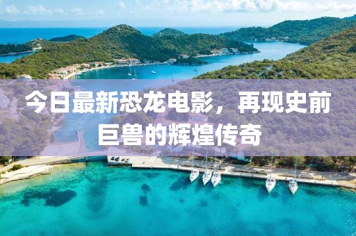今日最新恐龙电影，再现史前巨兽的辉煌传奇
