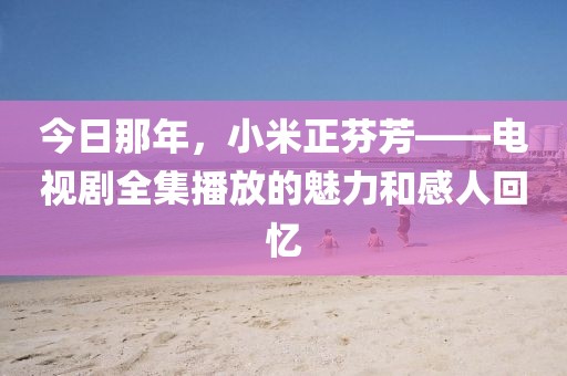 今日那年，小米正芬芳——电视剧全集播放的魅力和感人回忆