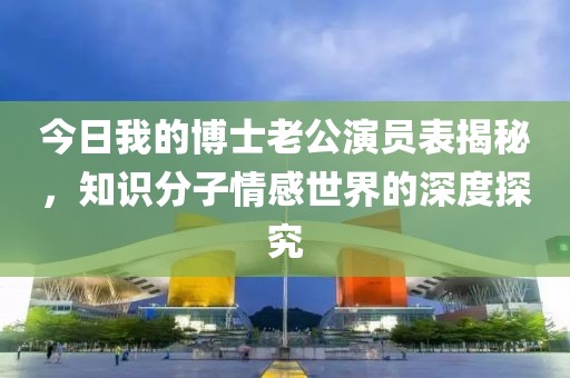 今日我的博士老公演员表揭秘，知识分子情感世界的深度探究