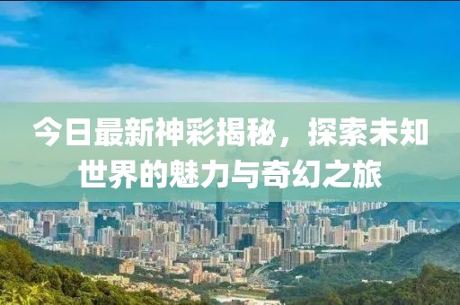 今日最新神彩揭秘，探索未知世界的魅力与奇幻之旅