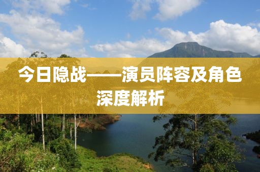 今日隐战——演员阵容及角色深度解析