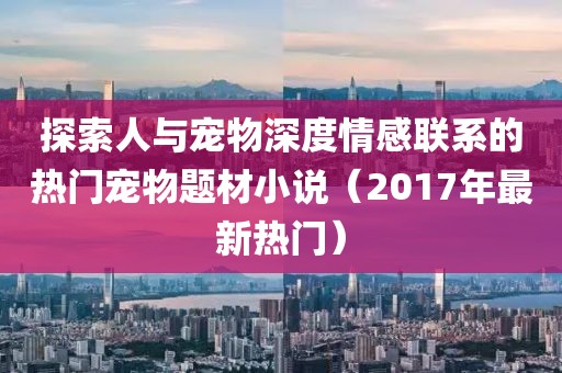 探索人与宠物深度情感联系的热门宠物题材小说（2017年最新热门）