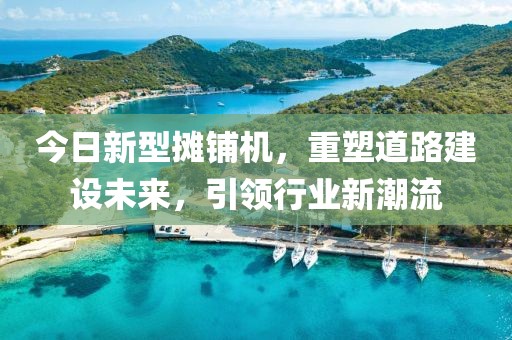 今日新型摊铺机，重塑道路建设未来，引领行业新潮流
