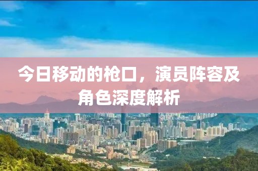 今日移动的枪口，演员阵容及角色深度解析