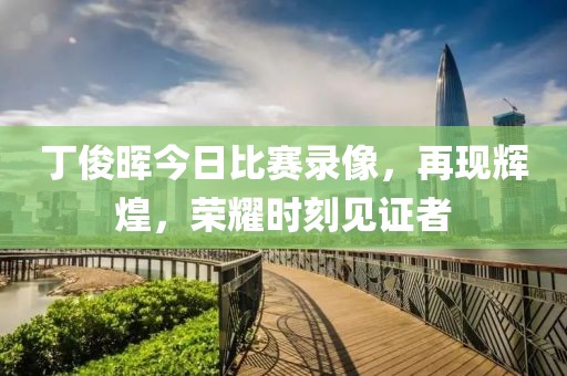 丁俊晖今日比赛录像，再现辉煌，荣耀时刻见证者