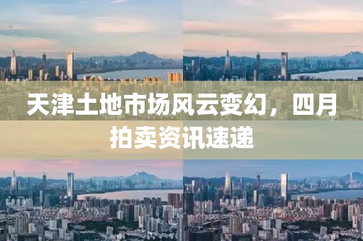 天津土地市场风云变幻，四月拍卖资讯速递