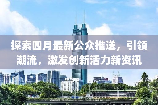 探索四月最新公众推送，引领潮流，激发创新活力新资讯