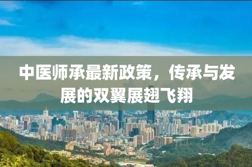 中医师承最新政策，传承与发展的双翼展翅飞翔