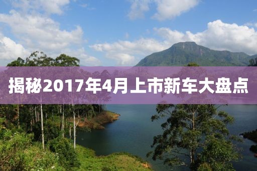 揭秘2017年4月上市新车大盘点