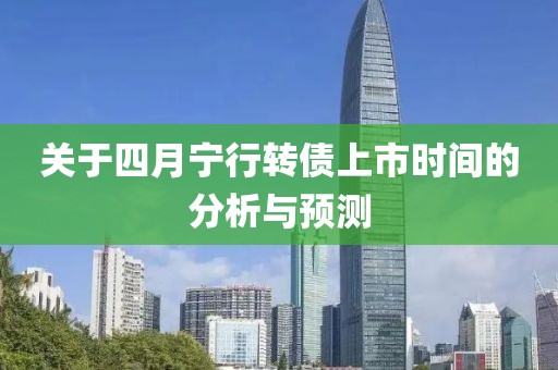 关于四月宁行转债上市时间的分析与预测