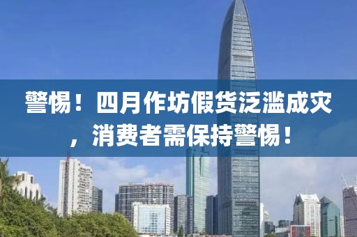 警惕！四月作坊假货泛滥成灾，消费者需保持警惕！