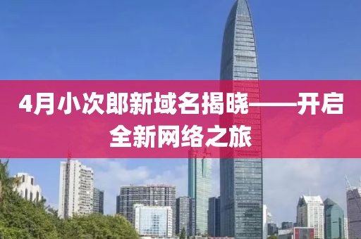 4月小次郎新域名揭晓——开启全新网络之旅