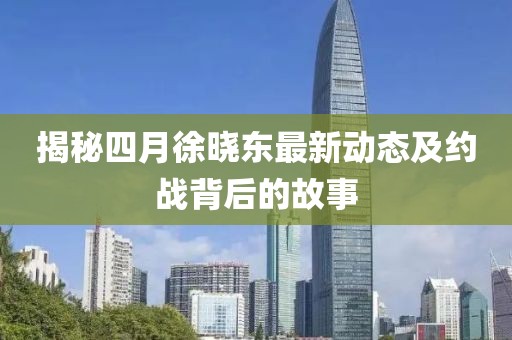 揭秘四月徐晓东最新动态及约战背后的故事