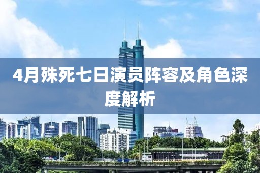4月殊死七日演员阵容及角色深度解析