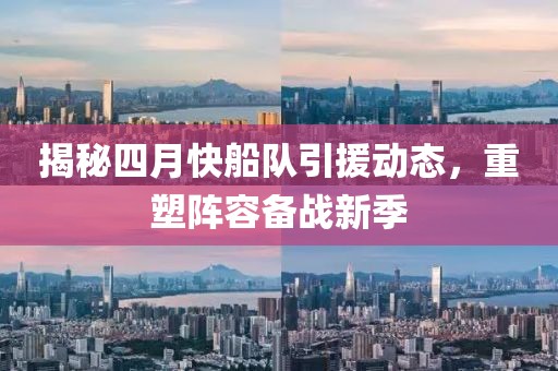 揭秘四月快船队引援动态，重塑阵容备战新季