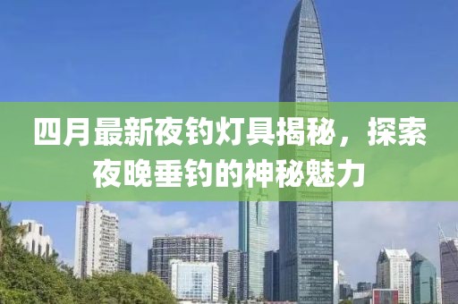 四月最新夜钓灯具揭秘，探索夜晚垂钓的神秘魅力