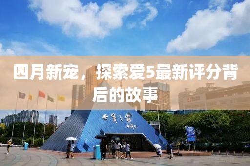 四月新宠，探索爱5最新评分背后的故事