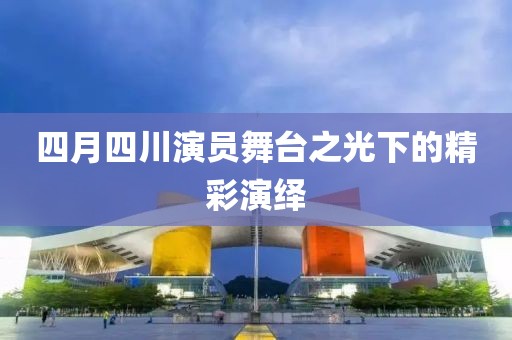 四月四川演员舞台之光下的精彩演绎