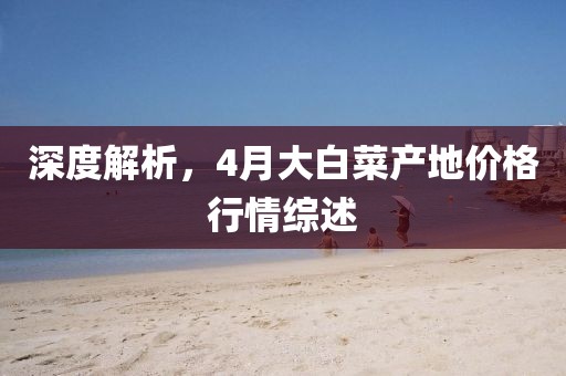 深度解析，4月大白菜产地价格行情综述