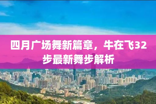 四月广场舞新篇章，牛在飞32步最新舞步解析