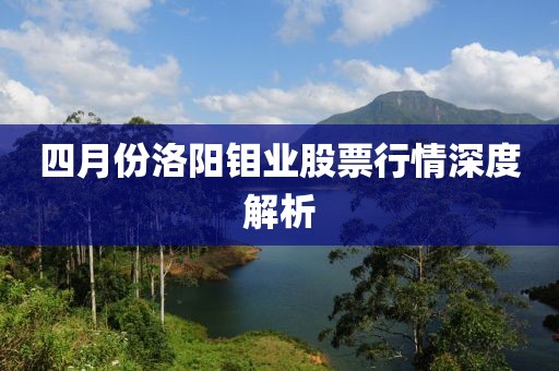 四月份洛阳钼业股票行情深度解析