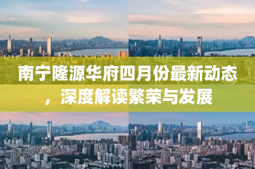 南宁隆源华府四月份最新动态，深度解读繁荣与发展