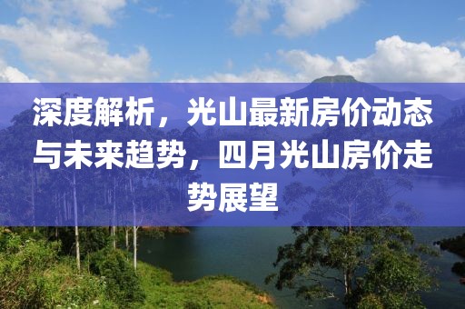 深度解析，光山最新房价动态与未来趋势，四月光山房价走势展望
