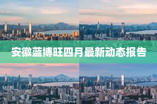 安徽蓝博旺四月最新动态报告
