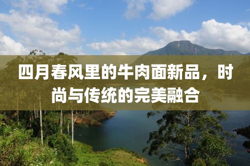 四月春风里的牛肉面新品，时尚与传统的完美融合