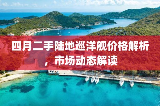 四月二手陆地巡洋舰价格解析，市场动态解读
