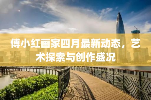 傅小红画家四月最新动态，艺术探索与创作盛况