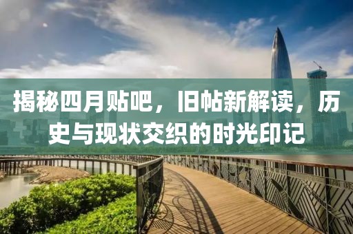 揭秘四月贴吧，旧帖新解读，历史与现状交织的时光印记