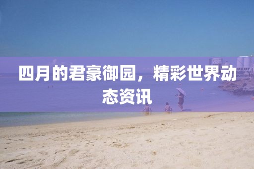 四月的君豪御园，精彩世界动态资讯
