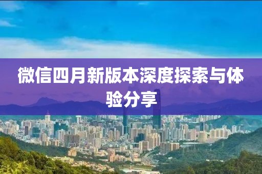 微信四月新版本深度探索与体验分享