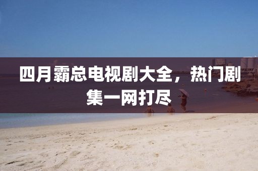 四月霸总电视剧大全，热门剧集一网打尽