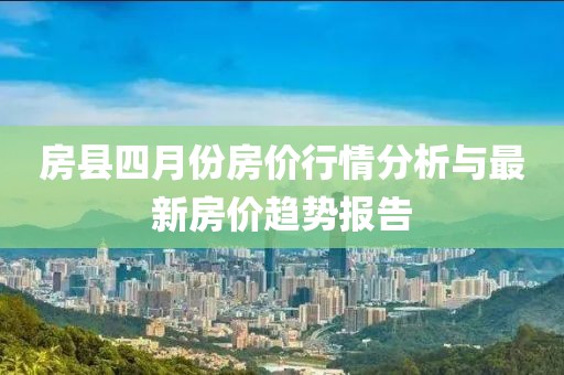 房县四月份房价行情分析与最新房价趋势报告