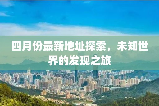 四月份最新地址探索，未知世界的发现之旅