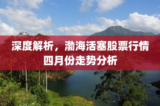 深度解析，渤海活塞股票行情四月份走势分析