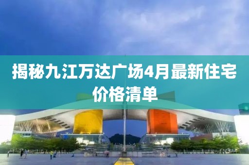 揭秘九江万达广场4月最新住宅价格清单