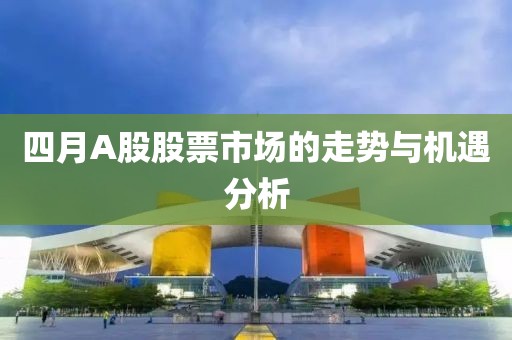 四月A股股票市场的走势与机遇分析