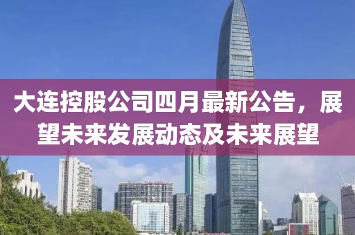 大连控股公司四月最新公告，展望未来发展动态及未来展望