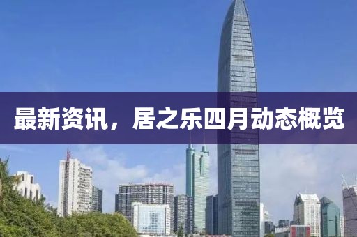 最新资讯，居之乐四月动态概览