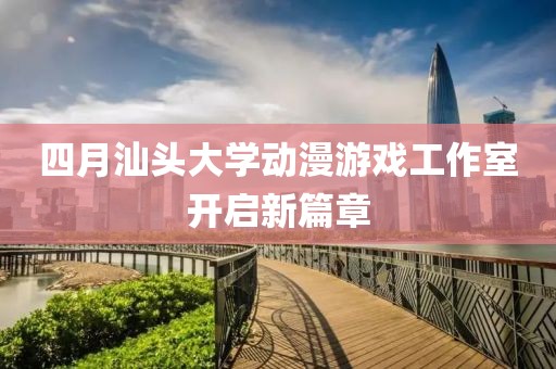 四月汕头大学动漫游戏工作室开启新篇章